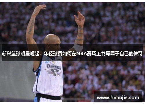 新兴篮球明星崛起，年轻球员如何在NBA赛场上书写属于自己的传奇